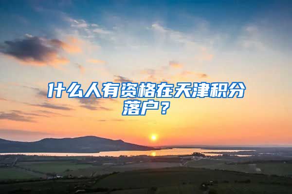 什么人有资格在天津积分落户？