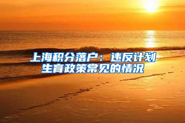 上海积分落户：违反计划生育政策常见的情况