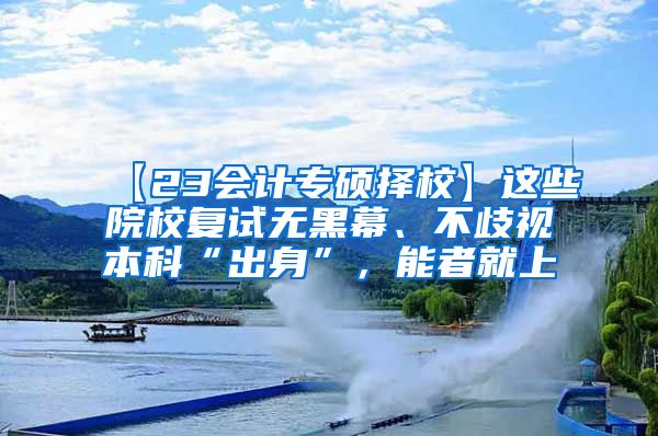 【23会计专硕择校】这些院校复试无黑幕、不歧视本科“出身”，能者就上