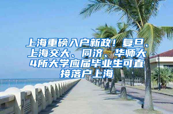 上海重磅入户新政！复旦、上海交大、同济、华师大4所大学应届毕业生可直接落户上海