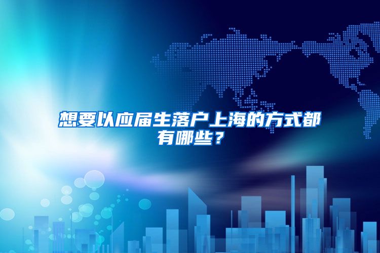 想要以应届生落户上海的方式都有哪些？