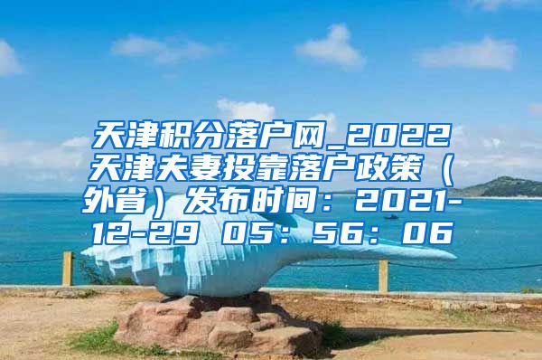 天津积分落户网_2022天津夫妻投靠落户政策（外省）发布时间：2021-12-29 05：56：06