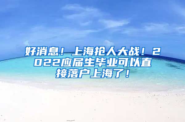 好消息！上海抢人大战！2022应届生毕业可以直接落户上海了！