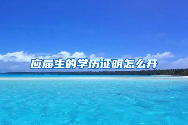 应届生的学历证明怎么开