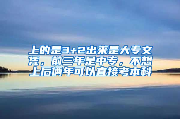上的是3+2出来是大专文凭，前三年是中专，不想上后俩年可以直接考本科