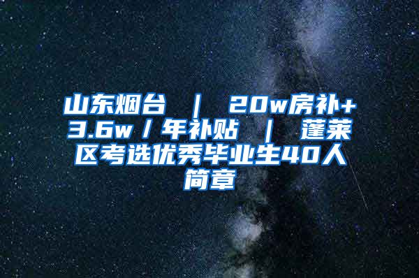 山东烟台 ｜ 20w房补+3.6w／年补贴 ｜ 蓬莱区考选优秀毕业生40人简章