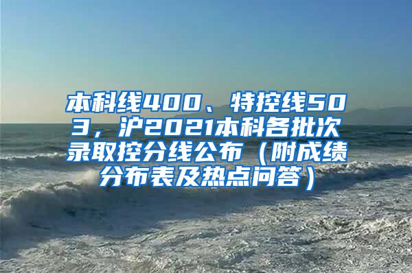 本科线400、特控线503，沪2021本科各批次录取控分线公布（附成绩分布表及热点问答）