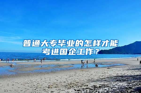 普通大专毕业的怎样才能考进国企工作？