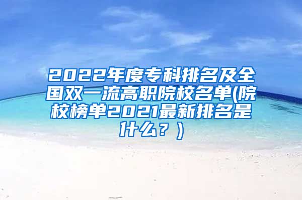 2022年度专科排名及全国双一流高职院校名单(院校榜单2021最新排名是什么？)