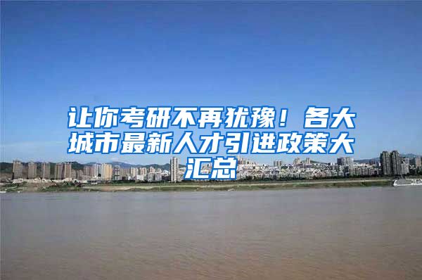 让你考研不再犹豫！各大城市最新人才引进政策大汇总
