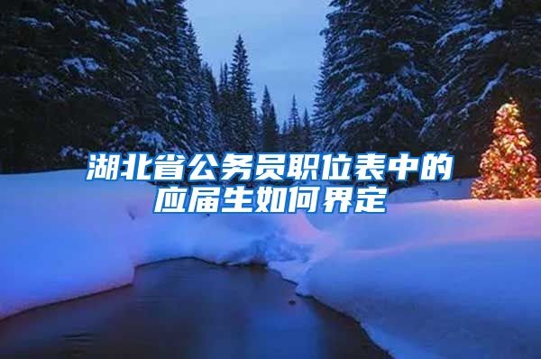 湖北省公务员职位表中的应届生如何界定