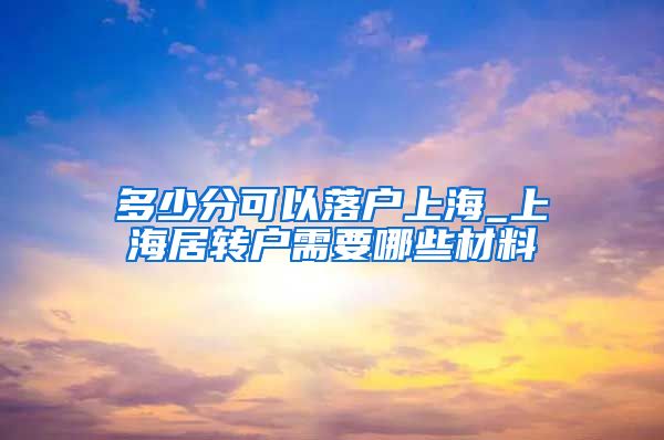 多少分可以落户上海_上海居转户需要哪些材料