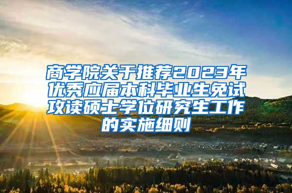 商学院关于推荐2023年优秀应届本科毕业生免试攻读硕士学位研究生工作的实施细则