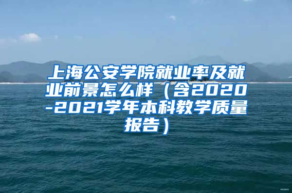 上海公安学院就业率及就业前景怎么样（含2020-2021学年本科教学质量报告）
