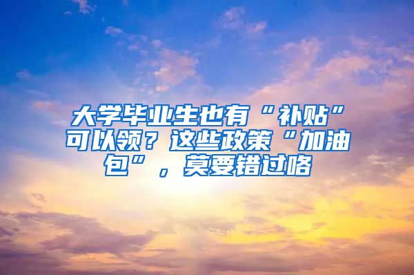 大学毕业生也有“补贴”可以领？这些政策“加油包”，莫要错过咯