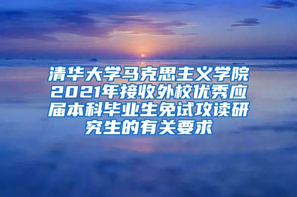 清华大学马克思主义学院2021年接收外校优秀应届本科毕业生免试攻读研究生的有关要求