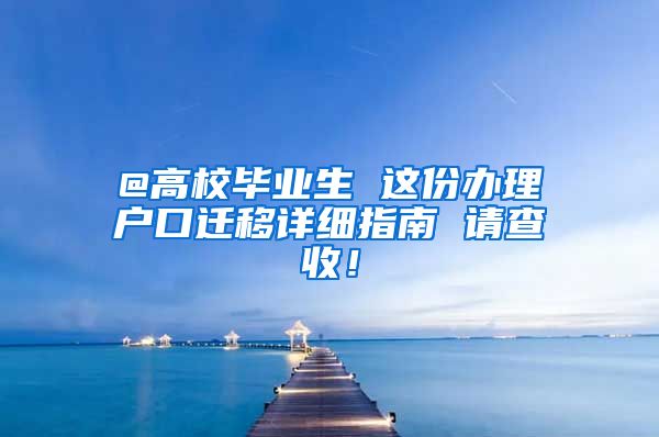 @高校毕业生 这份办理户口迁移详细指南 请查收！