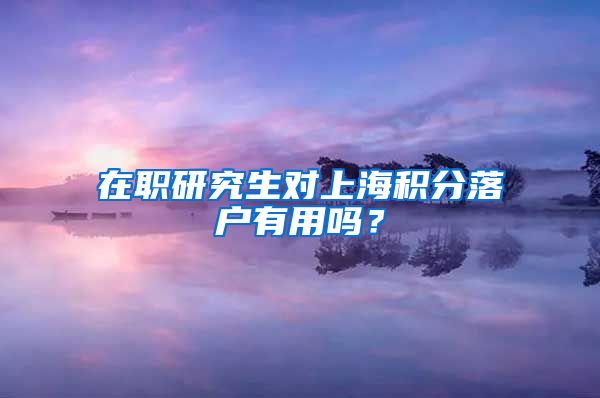 在职研究生对上海积分落户有用吗？