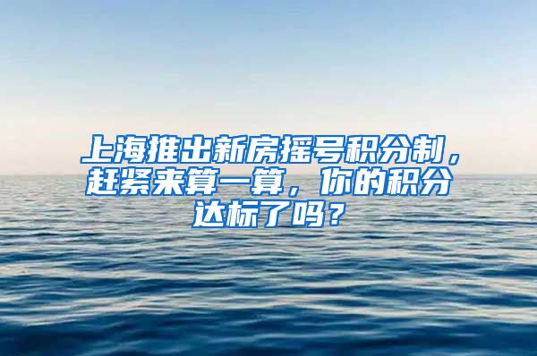 上海推出新房摇号积分制，赶紧来算一算，你的积分达标了吗？