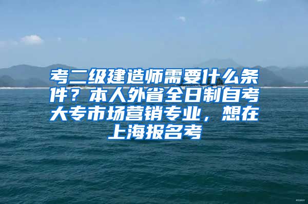 考二级建造师需要什么条件？本人外省全日制自考大专市场营销专业，想在上海报名考