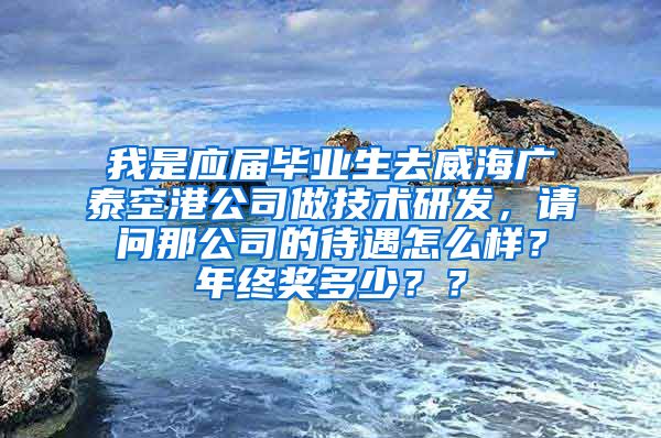 我是应届毕业生去威海广泰空港公司做技术研发，请问那公司的待遇怎么样？年终奖多少？？