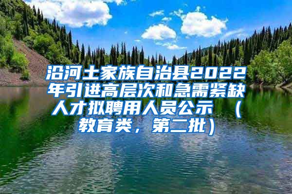 沿河土家族自治县2022年引进高层次和急需紧缺人才拟聘用人员公示 （教育类，第二批）