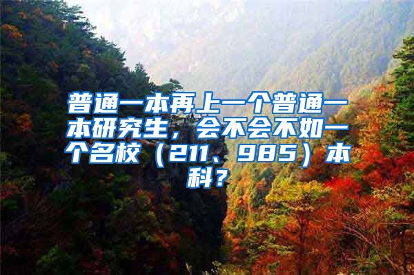 普通一本再上一个普通一本研究生，会不会不如一个名校（211、985）本科？