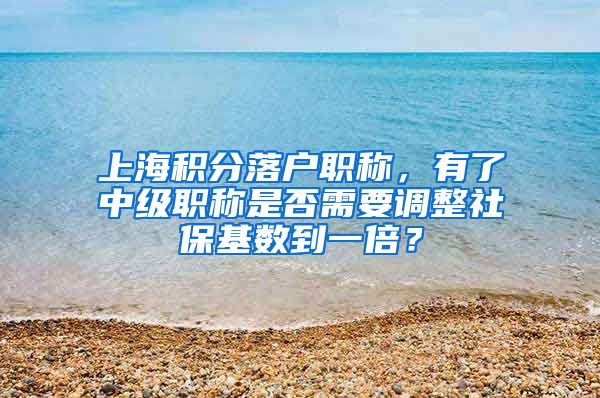 上海积分落户职称，有了中级职称是否需要调整社保基数到一倍？