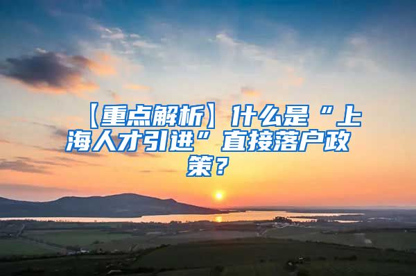 【重点解析】什么是“上海人才引进”直接落户政策？