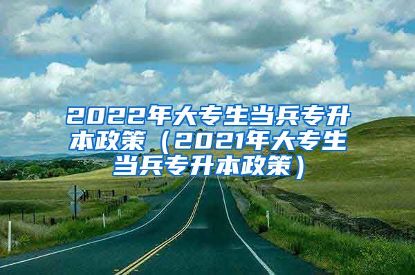 2022年大专生当兵专升本政策（2021年大专生当兵专升本政策）