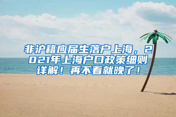 非沪籍应届生落户上海，2021年上海户口政策细则详解！再不看就晚了！