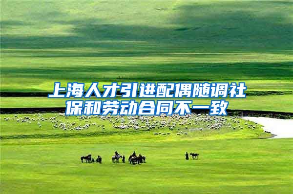 上海人才引进配偶随调社保和劳动合同不一致