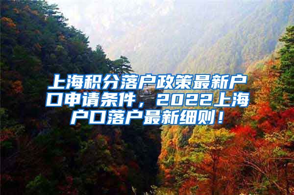 上海积分落户政策最新户口申请条件，2022上海户口落户最新细则！