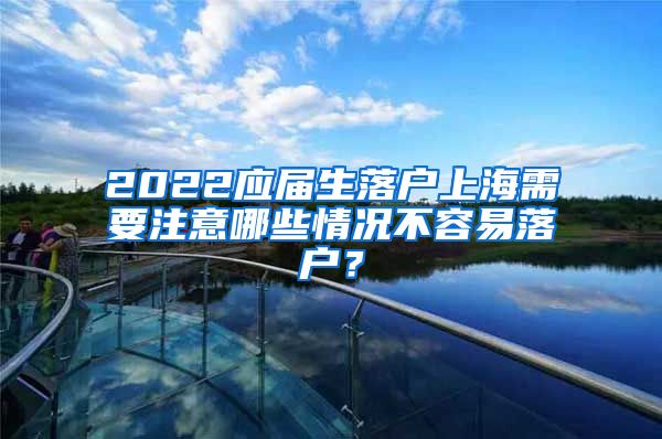 2022应届生落户上海需要注意哪些情况不容易落户？
