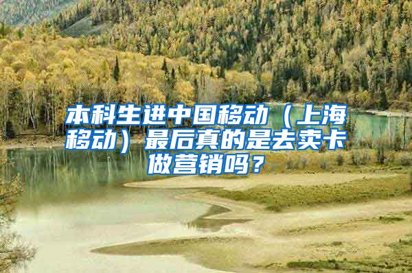 本科生进中国移动（上海移动）最后真的是去卖卡做营销吗？