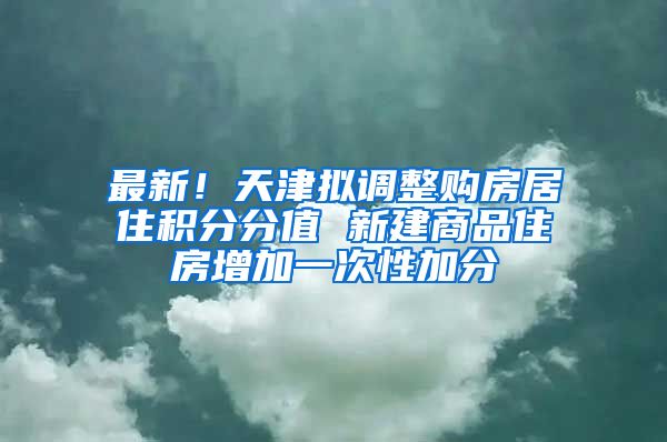最新！天津拟调整购房居住积分分值 新建商品住房增加一次性加分