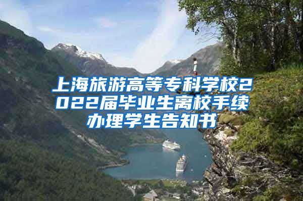 上海旅游高等专科学校2022届毕业生离校手续办理学生告知书