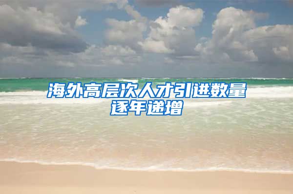 海外高层次人才引进数量逐年递增