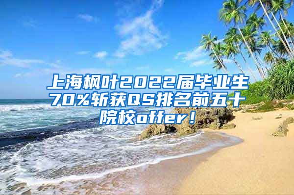 上海枫叶2022届毕业生70%斩获QS排名前五十院校offer！