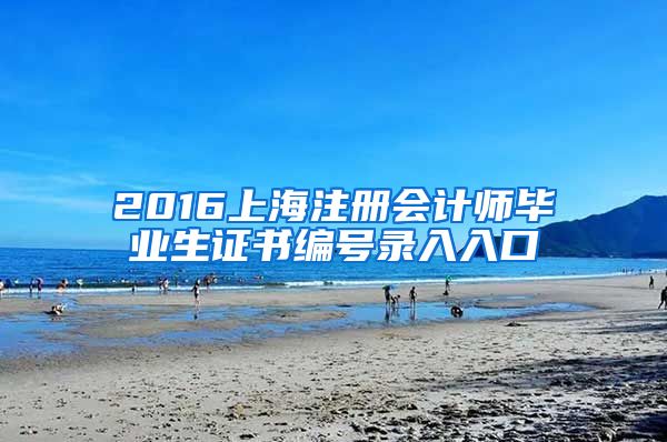 2016上海注册会计师毕业生证书编号录入入口