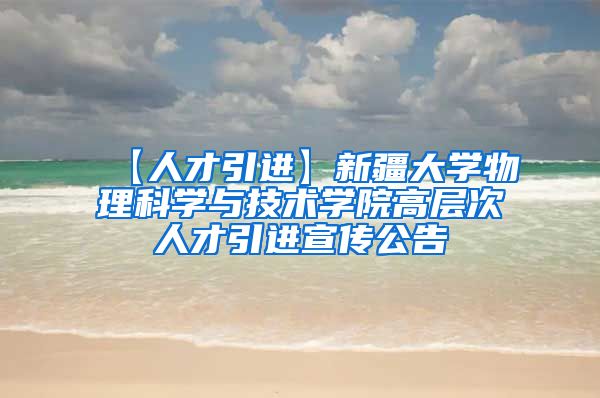 【人才引进】新疆大学物理科学与技术学院高层次人才引进宣传公告