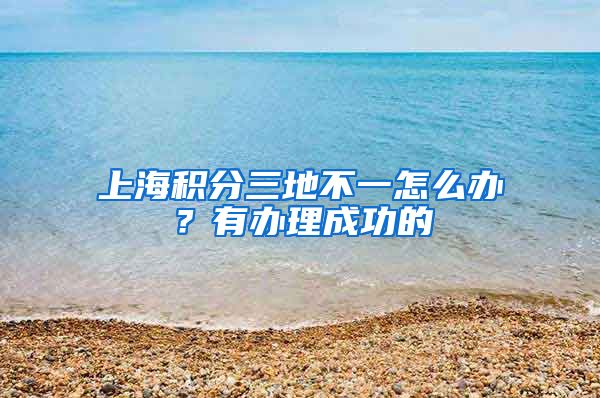 上海积分三地不一怎么办？有办理成功的