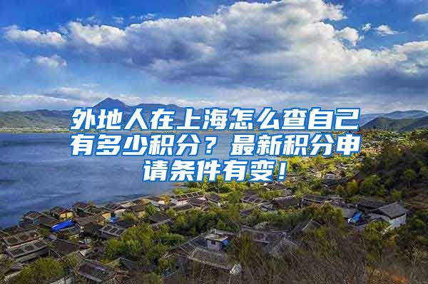 外地人在上海怎么查自己有多少积分？最新积分申请条件有变！