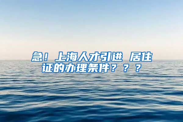 急！上海人才引进 居住证的办理条件？？？