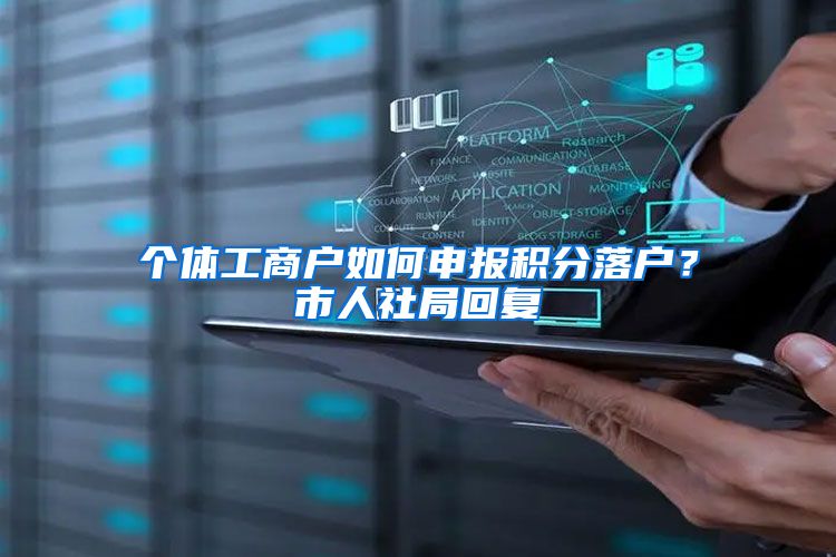 个体工商户如何申报积分落户？市人社局回复