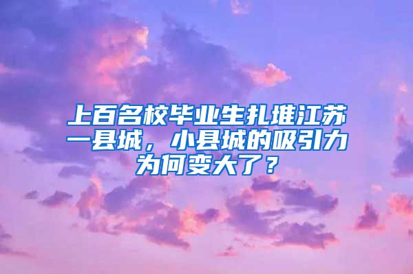 上百名校毕业生扎堆江苏一县城，小县城的吸引力为何变大了？