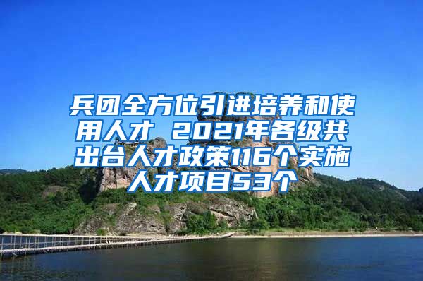 兵团全方位引进培养和使用人才 2021年各级共出台人才政策116个实施人才项目53个