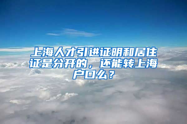 上海人才引进证明和居住证是分开的，还能转上海户口么？