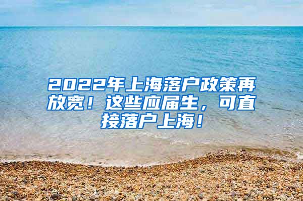 2022年上海落户政策再放宽！这些应届生，可直接落户上海！