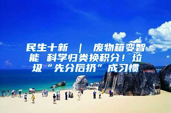 民生十新 ｜ 废物箱变智能 科学归类换积分！垃圾“先分后扔”成习惯
